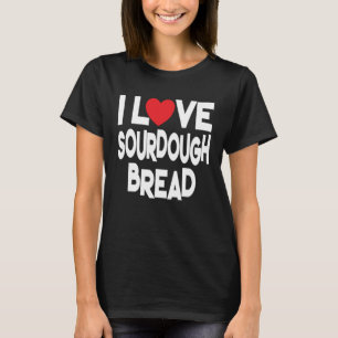 I Love Sourdough Bread Homemade Bread T-Shirt