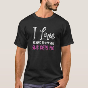 I Love Talking To Myself She Gets Me Saying T-Shirt