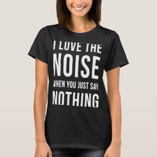 I love the noise when you just say nothing T-Shirt