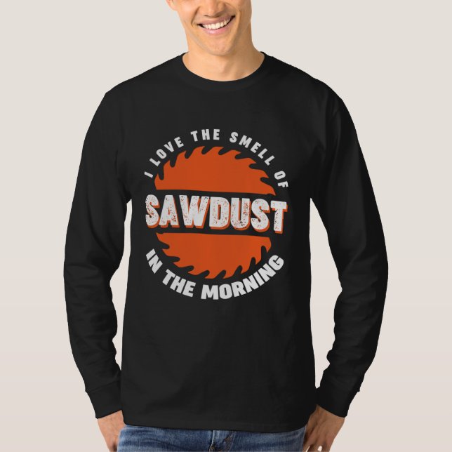 I love the smell if sawdust in the morning T-Shirt (Front)