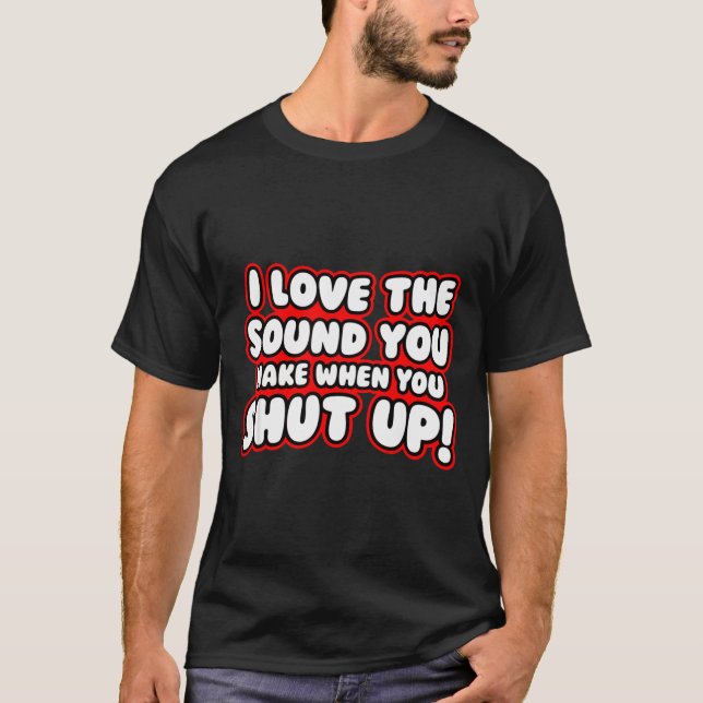 I Love The Sound You Make When You Shut Up  T-Shirt (Front)