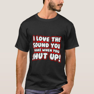 I Love The Sound You Make When You Shut Up T-Shirt