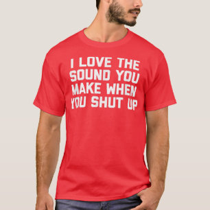I Love The Sound You Make When You Shut UpFunny  T-Shirt