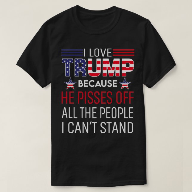 I Love Trump Because He Pissed Off The People I Ca T-Shirt (Design Front)