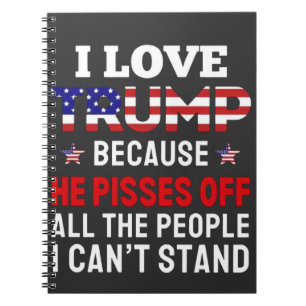 "I Love Trump Because He Pisses Off All the People Notebook