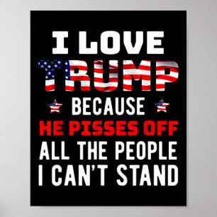 I Love Trump Because He Pisses Off The People I Ca Poster
