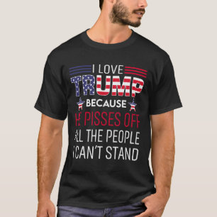 I Love Trump Because He Pisses Off The People I Ca T-Shirt