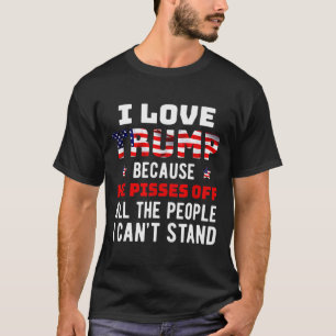 I Love Trump Because He Pisses Off The People I Ca T-Shirt