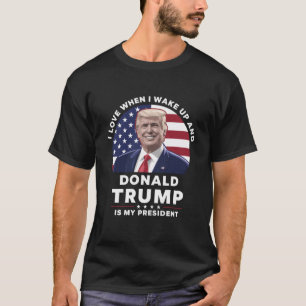 I Love When I Wake Up and Donald Trump My Presiden T-Shirt