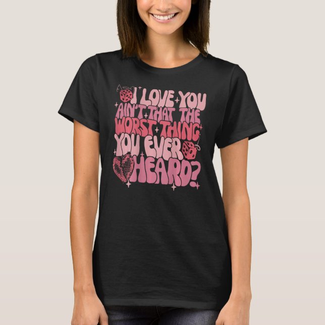 I Love You Ain't That The Worst Thing You Ever Hea T-Shirt (Front)