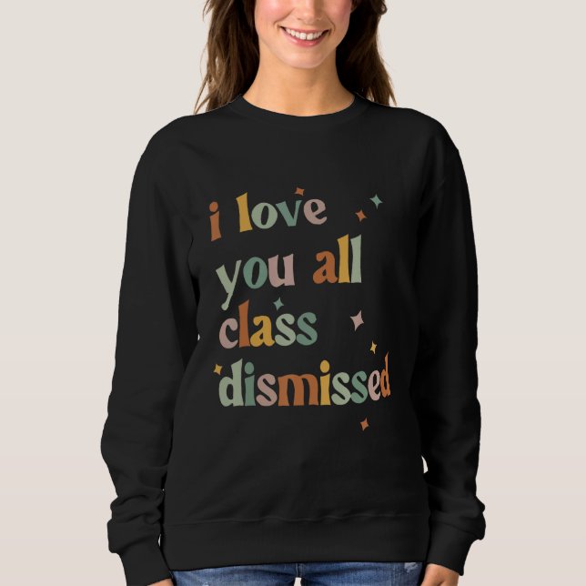 I Love You All Class Dismissed Teacher Last Day Of Sweatshirt (Front)