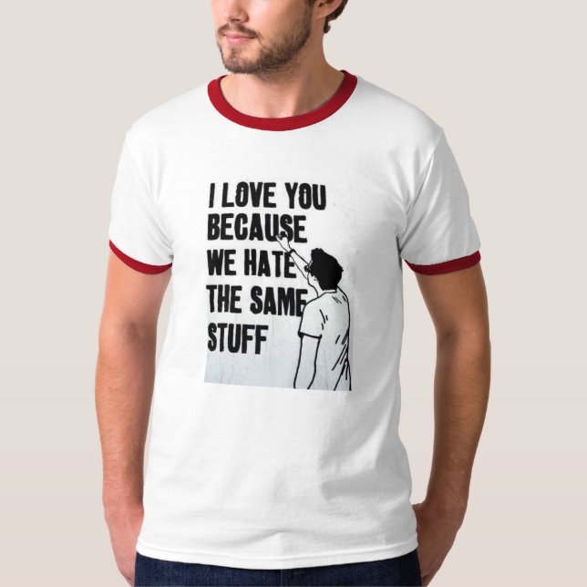 I Love You Because We Hate The Same Stuff T-Shirt (Front)