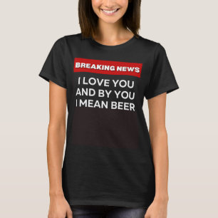 I LOVE YOU BEER SARCASTIC HUMOR BREAKING NEWS JOK T-Shirt