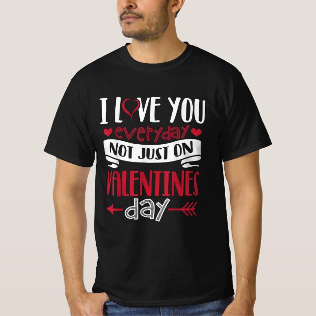 I love you Everyday not just on Valentine's Day T-Shirt (Front)