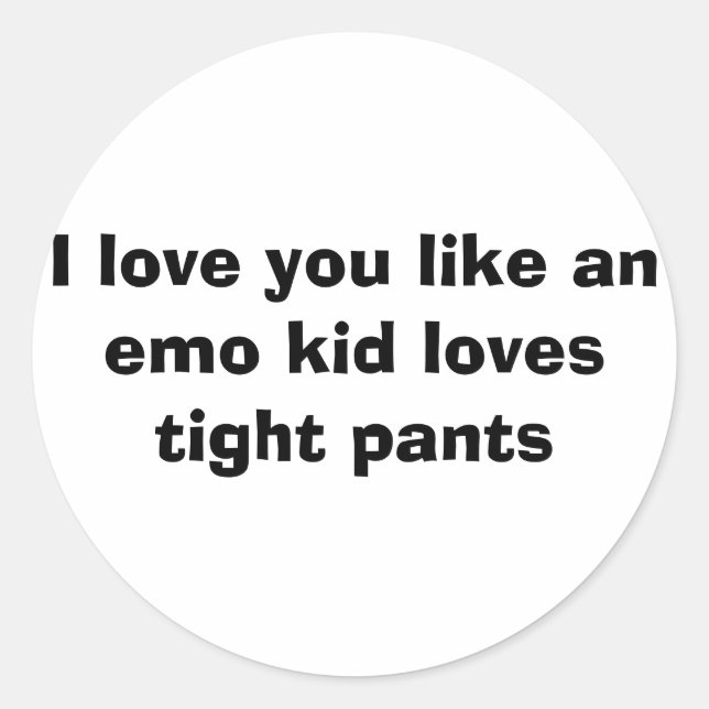 I love you like an emo kid loves tight pants. classic round sticker (Front)