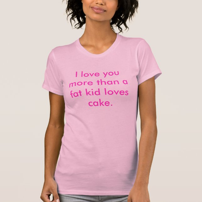 I love you more than a fat kid loves cake. T-Shirt (Front)