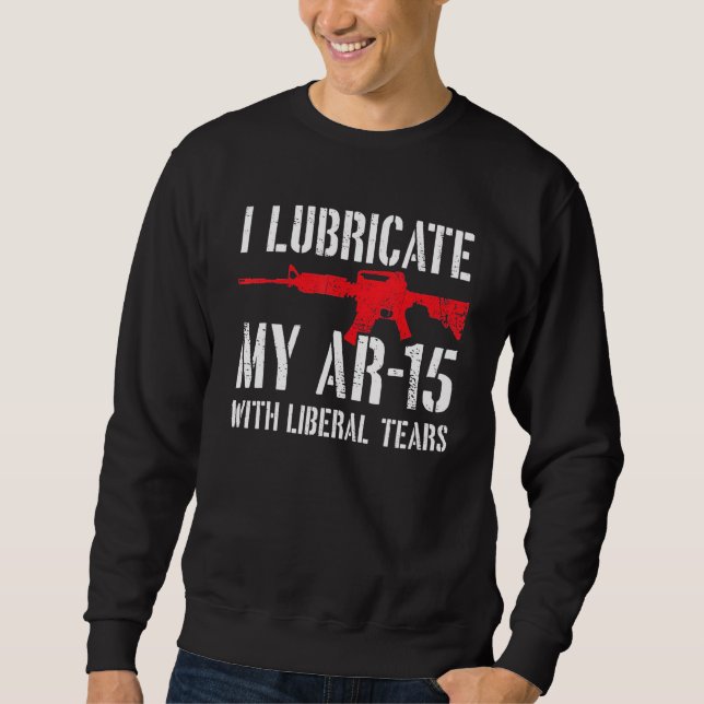 I Lubricate My Ar 15 With Liberal Tears Sweatshirt (Front)