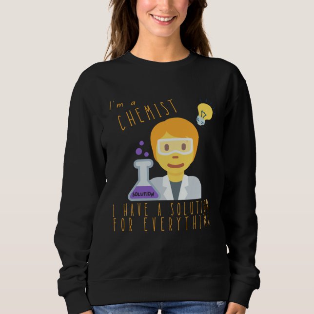 I m A Chemist I Have Solutions For Everything Chem Sweatshirt (Front)