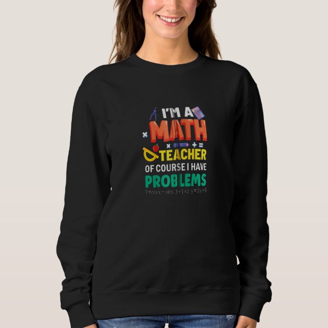 I M A Math Teacher Of Course I Have Problems Funny Sweatshirt (Front)