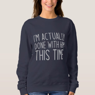 I’m Actually Done With Him This Time Sweatshirt