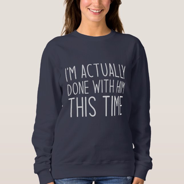 I’m Actually Done With Him This Time Sweatshirt (Front)