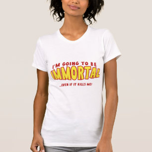 I’m Going To Be Immortal … Even If It Kills Me! T-Shirt