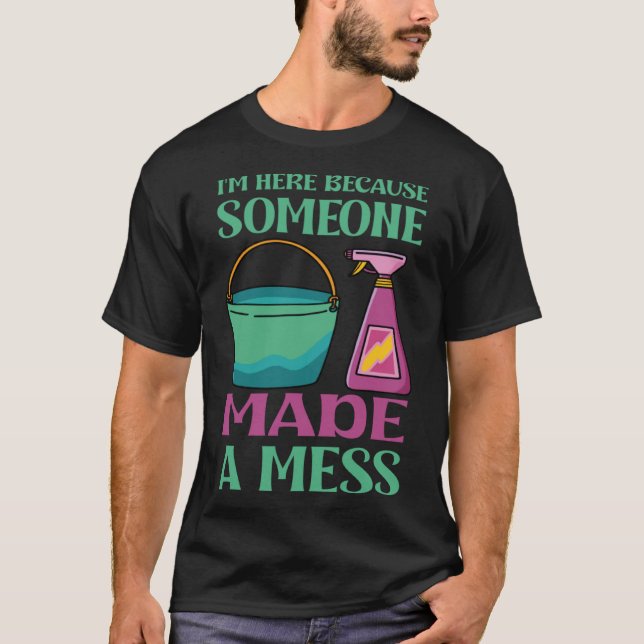 I m here because someone made a mess T-Shirt (Front)