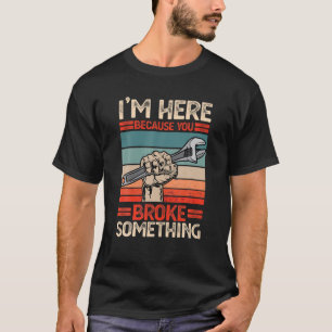 I m Here Because You Broke Something Funny Humour T-Shirt