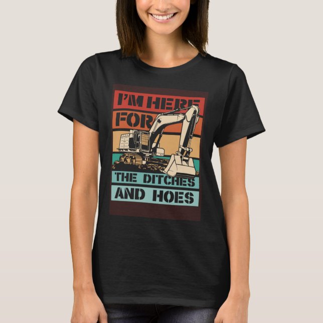 I m Here For The Ditches And Hoes Backhoe Excavato T-Shirt (Front)