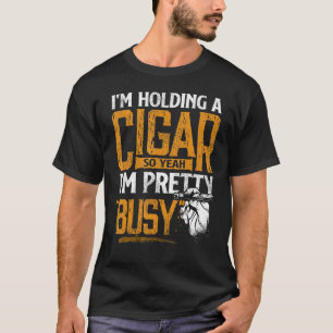I m Holding A Cigar So Yeah I m Pretty Busy Smokin T-Shirt