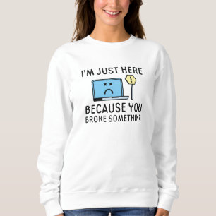 I’m Just Here Because You Broke Something Sweatshirt