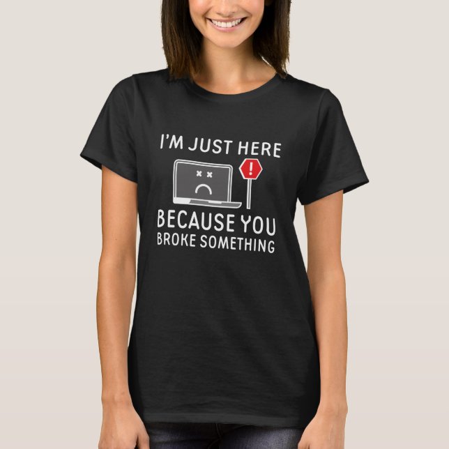 I’m Just Here Because You Broke Something T-Shirt (Front)