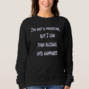 I m Not A Magician But I Can Turn Alcohol Into Hap Sweatshirt