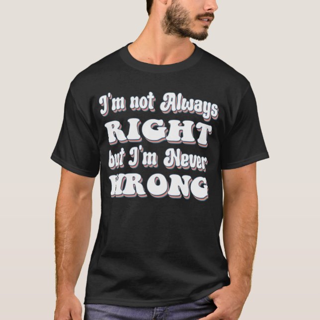 I m Not Always Right But I m Never Wrong T-Shirt (Front)