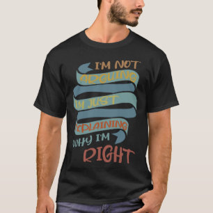 I m Not Arguing I m Just Explaining Why I m Right  T-Shirt