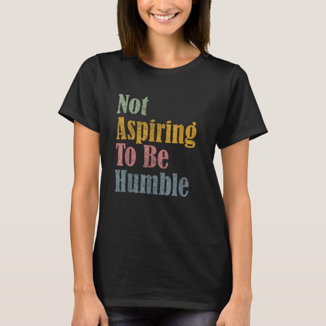 I’m Not Aspiring To Be Humble Funny Quote Saying  T-Shirt (Front)