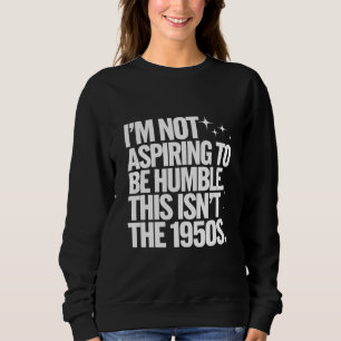 I’m Not Aspiring To Be Humble This Isn’t The 1950s Sweatshirt