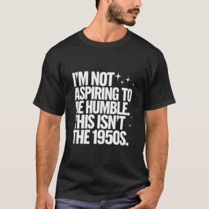 I’m Not Aspiring To Be Humble This Isn’t The 1950s T-Shirt