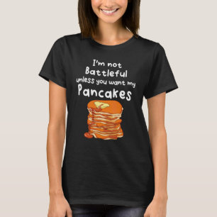 I´m Not Battleful Unless You Want My Pancakes T-Shirt