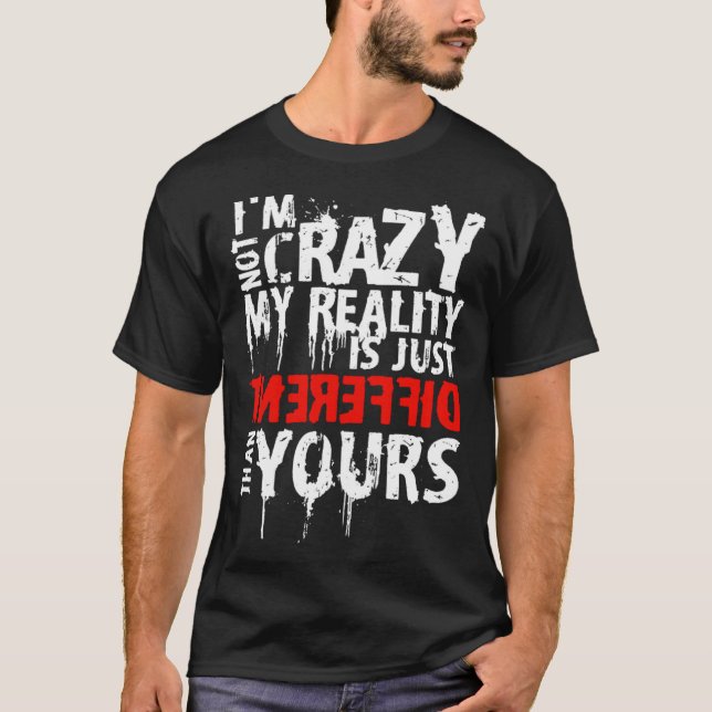 I m Not Crazy My Reality Is Just Different Than Yo T-Shirt (Front)