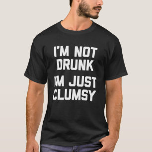 I m Not Drunk I m Just Clumsy   saying sarcastic T-Shirt