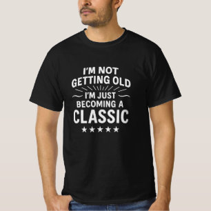 I’m Not Getting Old, I’m Just Becoming a Classic   T-Shirt