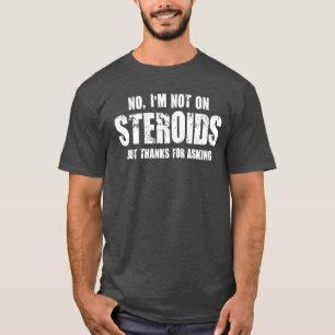 I’m not on steroids, but thanks for asking T-Shirt
