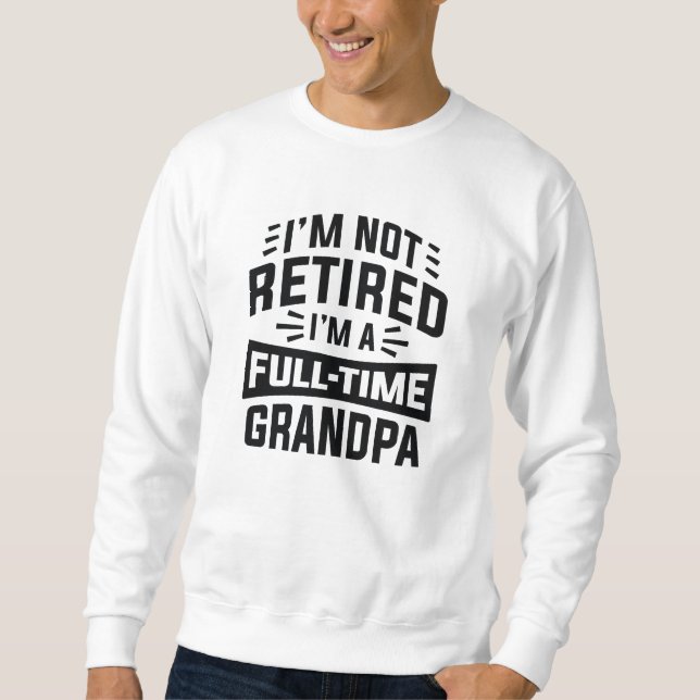 I’m Not Retired I’m A Full-Time Grandpa Sweatshirt (Front)