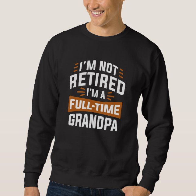 I’m Not Retired I’m A Full-Time Grandpa Sweatshirt (Front)