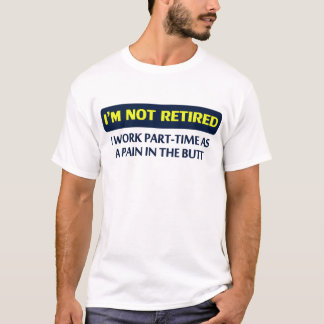 I’m not retired, I work part-time as a pain T-Shirt