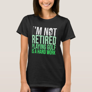 I M Not Retired Playing Golf Is A Hard Work Golfer T-Shirt