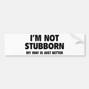 I’m Not Stubborn! My Way Is Just Better. Bumper Sticker
