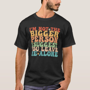 I m Not The Bigger Person I Suggest You Leave Me A T-Shirt
