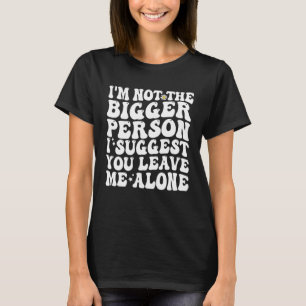 I m Not The Bigger Person I Suggest You Leave Me A T-Shirt